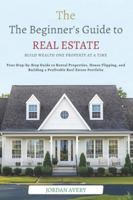 The Beginner’s Guide to Real Estate Investing: Build Wealth One Property at a Time: Your Step-by-Step Guide to Rental Properties, House Flipping, and Building a Profitable Real Estate Portfolio B0G4D63997 Book Cover