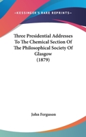 Three Presidential Addresses To The Chemical Section Of The Philosophical Society Of Glasgow 1104896656 Book Cover