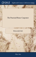 The Practical House Carpenter: Or, Youth's Instructor: Containing a Great Variety of Useful Designs in Carpentry and Architecture. by William Pain the Fifth Edition 1170784755 Book Cover
