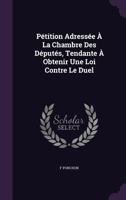 Pétition Adressée À La Chambre Des Députés, Tendante À Obtenir Une Loi Contre Le Duel 1358465673 Book Cover