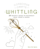 Conscious Crafts: Whittling: 20 mindful makes to reconnect head, heart  hands