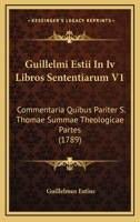 Guillelmi Estii In Iv Libros Sententiarum V1: Commentaria Quibus Pariter S. Thomae Summae Theologicae Partes (1789) 116661672X Book Cover