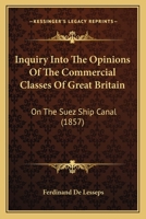Inquiry Into the Opinions of the Commercial Classes of Great Britain on the Suez Ship Canal (Classic Reprint) 1164856049 Book Cover
