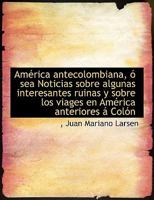 Am�rica antecolombiana, � sea Noticias sobre algunas interesantes ruinas y sobre los viages en Am�rica anteriores � Col�n 1010227408 Book Cover