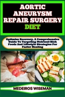 AORTIC ANEURYSM REPAIR SURGERY DIET: Optimize Recovery, A Comprehensive Guide To Targeting Nutrient-Rich Foods And Lifestyle Strategies For Faster Healing B0CST3T87Q Book Cover