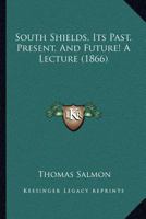 South Shields: Its Past, Present, And Future! A Lecture. [with] Decennial Suppl 1022264176 Book Cover