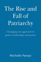 The Rise and Fall of Patriarchy: Changing Our Approach to Justice, Leadership, and Power 0648689409 Book Cover