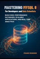 Mastering MySQL 8 for Developers and Data Scientists: Build High-Performance Databases, Scalable Applications, and Real-Time Analytics B0FX14RJXT Book Cover