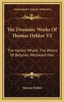 The Dramatic Works Of Thomas Dekker V2: The Honest Whore; The Whore Of Babylon; Westward Hoe 1432655019 Book Cover