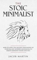The Stoic Minimalist: How to Apply the Ancient Philosophy of Stoicism and Modern Minimalism to Create Harmony Inside And Out. 1078484651 Book Cover