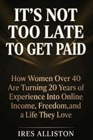 It's Not Too Late to Get Paid: How Women Over 40 Are Turning 20 Years of Experience Into Online Income, Freedom, and a Life They Love B0GRGM5X54 Book Cover