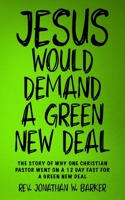 Jesus Would Demand a Green New Deal: The Story of Why One Christian Pastor Went On a 12 Day Fast for the Green New Deal B086PMZWJ6 Book Cover