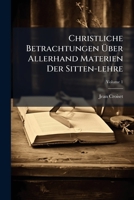Christliche Betrachtungen Über Allerhand Materien Der Sitten-lehre: Nützlich Vor Allerley Personen, Sonderlich Vor Diejenigen, Welche Sich Alle Monath ... Einsamkeit Begeben Wollen, Volume 1 1246500388 Book Cover