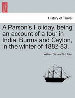 A Parson's Holiday: Being an Account of a Tour in India, Burma, and Ceylon, in the Winter of 1882-83 (Classic Reprint) 1241342229 Book Cover