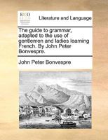 The guide to grammar, adapted to the use of gentlemen and ladies learning French. By John Peter Bonvespre. 1140866206 Book Cover