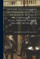 Histoire Des Conqu�tes Des Normands En Italie, En Sicile, Et En Gr�ce, Accompagn�e D'un Atlas. Premi�re �poque, 1016-1085. [With] Atlas 1017979790 Book Cover