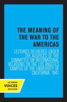 The Meaning of the War to the Americas: Lectures Delivered under the Auspices of the Committee on International Relations on the Los Angeles Campus of the University of California, 1941 0520349490 Book Cover