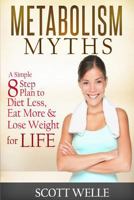 Metabolism Myths: A Simple 8 Step Plan to Diet Less, Eat More & Lose Weight for LIFE 1495415767 Book Cover