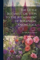 The Little Botanist, Or, Steps to the Attainment of Botanical Knowledge - Primary Source Edition 102266199X Book Cover