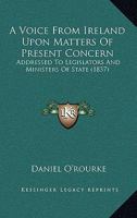 A Voice From Ireland Upon Matters Of Present Concern: Addressed To Legislators And Ministers Of State 1166426890 Book Cover