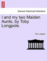 I and my two Maiden Aunts, by Toby Longpole. 124087815X Book Cover