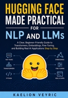 Hugging Face Made Practical for NLP and LLMs: A Clear, Beginner-Friendly Guide to Transformers, Embeddings, Fine-Tuning, and Building Real AI Applications Step by Step B0GYPSLZXV Book Cover