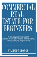 Commercial Real Estate for Beginners: The 2021-2022 Guide On How to Successfully Build Wealth and Grow Passive Income from Your Rental Properties, Securing Financing, And Closing Your First Deal B096LYNXSF Book Cover