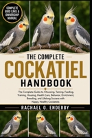 THE COMPLETE COCKATIEL HANDBOOK: The Complete Guide to Choosing, Taming, Feeding, Training, Housing, Health Care, Behavior, Enrichment, Breeding, and Lifelong Success with Happy, Healthy Cockatiels B0HB77R7GG Book Cover