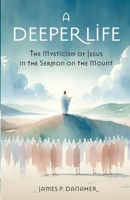 A Deeper Life: The Mysticism of Jesus in the Sermon on the Mount 1958061794 Book Cover