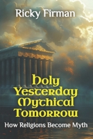 Holy Yesterday Mythical Tomorrow: How Religions Become Myth (Holy Religiosity Series) B0DVQR46BD Book Cover