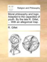 Moral philosophy and logic. Adapted to the capacities of youth. By the late R. Gillet, ... With an allegorical map. 1140789732 Book Cover