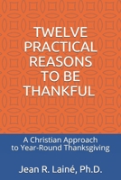 Twelve Practical Reasons to Be Thankful: A Christian Approach to Year-Round Thanksgiving 1521592829 Book Cover