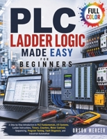PLC Ladder Logic Made Easy for Beginners: A Step-by-Step Introduction to PLC Fundamentals, I/O Systems, Ladder Instructions, Timers, Counters, Motor Controls, Sequencing, Program Testing, Fault... B0HDHM34T9 Book Cover