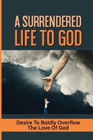 A Surrendered Life To God: Desire To Boldly Overflow The Love Of God: Receive The Love Of God null Book Cover