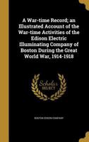 A War-time Record: An Illustrated Account Of The War-time Activities Of The Edison Electric Illuminating Company Of Boston During The Great World War, 1914-1918 1179101723 Book Cover