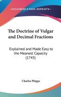 The Doctrine Of Vulgar And Decimal Fractions: Explained And Made Easy To The Meanest Capacity 1104488094 Book Cover