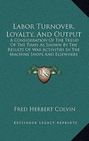 Labor Turnover, Loyalty and Output; a Consideration of the Trend of the Times as Shown by the Results of War Activities in the Machine Shops and Elsewhere B0BPYWD11V Book Cover