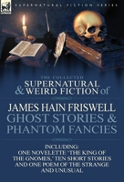 The Collected Supernatural and Weird Fiction of James Hain Friswell-Ghost Stories and Phantom Fancies-One Novelette 'The King of the Gnomes, ' Ten Sho 0857069039 Book Cover