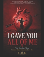I gave you all of me: Why Sacrifice Alone Cannot Make Someone Love You B0HD714X5D Book Cover