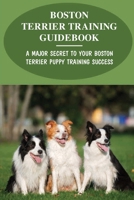 Boston Terrier Training Guidebook: A Major Secret To Your Boston Terrier Puppy Training Success: Ways To Leash Train Your Boston Terrier B09CGFXJNF Book Cover