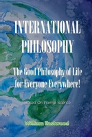 International Philosophy: The Good Philosophy of Life for Everyone Everywhere! Based on Internal Science 1387537059 Book Cover