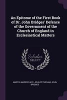 An Epitome of the First Book of Dr. John Bridges' Defence of the Government of the Church of England in Ecclesiastical Matters 1377838986 Book Cover
