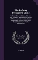 The Railway Freighter's Guide: Defining Mutual Liabilities of Carriers and Freighters, and Explaining System of Rates, Accounts, Invoices, Checks, ... Details Pertaining to Traffic Management 1358180113 Book Cover