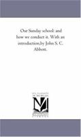 Our Sunday School: And How We Conduct It. with an Introduction, by John S. C. Abbott. 1425522904 Book Cover
