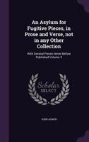 An Asylum for Fugitive Pieces, in Prose and Verse, not in any Other Collection: With Several Pieces Never Before Published Volume 3 1359684840 Book Cover