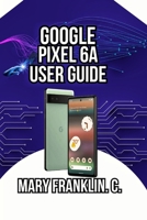 Google Pixel 6a User Guide: Photography Mastery to Security, Performance Optimization, and Battery Management B0GYLGCK8J Book Cover