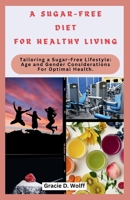 A SUGAR-FREE DIET FOR HEALTHY LIVING: Tailoring a Sugar-Free Lifestyle: Age and Gender Considerations For Optimal Health B0CSX3F82S Book Cover