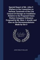 Special Report of Mr. John F. Wallace to the Committee on Railway Terminals of the City Council of Chicago on Conditions Relative to the Proposed ... and Also on the Recommendations Made by the O 1376789078 Book Cover