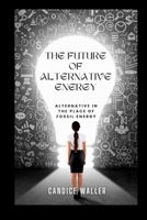 THE FUTURE OF ALTERNATIVE ENERGY: ALTERNATIVE IN THE PLACE OF FOSSIL ENERGY B0CQL54SGG Book Cover