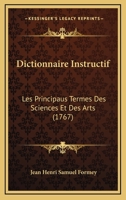 Dictionnaire Instructif: Les Principaus Termes Des Sciences Et Des Arts (1767) 1166048926 Book Cover